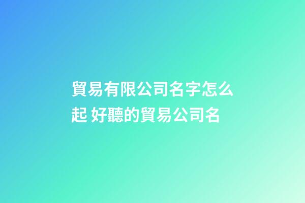 貿易有限公司名字怎么起 好聽的貿易公司名-第1張-公司起名-玄機派